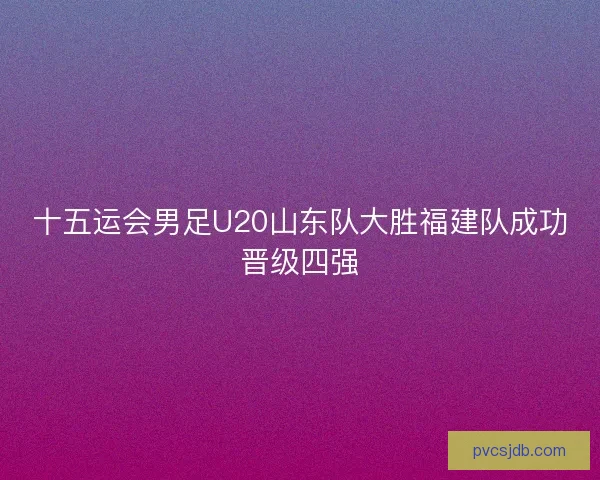 十五运会男足U20山东队大胜福建队成功晋级四强