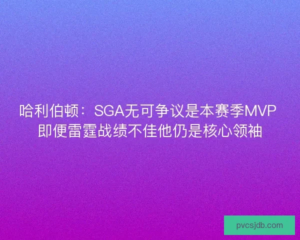 哈利伯顿：SGA无可争议是本赛季MVP 即便雷霆战绩不佳他仍是核心领袖