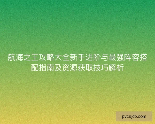 航海之王攻略大全新手进阶与最强阵容搭配指南及资源获取技巧解析