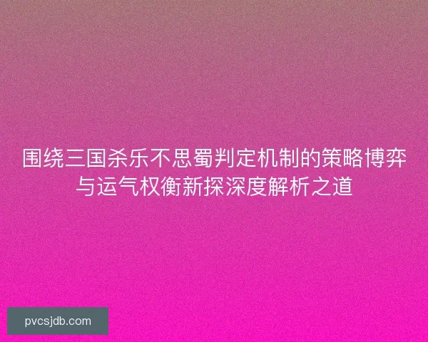 围绕三国杀乐不思蜀判定机制的策略博弈与运气权衡新探深度解析之道
